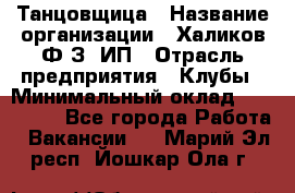 Танцовщица › Название организации ­ Халиков Ф.З, ИП › Отрасль предприятия ­ Клубы › Минимальный оклад ­ 100 000 - Все города Работа » Вакансии   . Марий Эл респ.,Йошкар-Ола г.